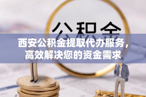 若羌西安公积金提取代办服务，高效解决您的资金需求
