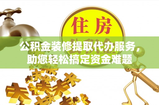 若羌公积金装修提取代办服务，助您轻松搞定资金难题