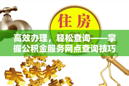 若羌高效办理，轻松查询——掌握公积金服务网点查询技巧