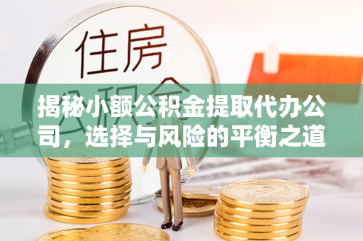 若羌揭秘小额公积金提取代办公司，选择与风险的平衡之道