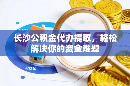 若羌长沙公积金代办提取，轻松解决你的资金难题