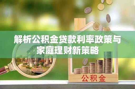 若羌解析公积金贷款利率政策与家庭理财新策略