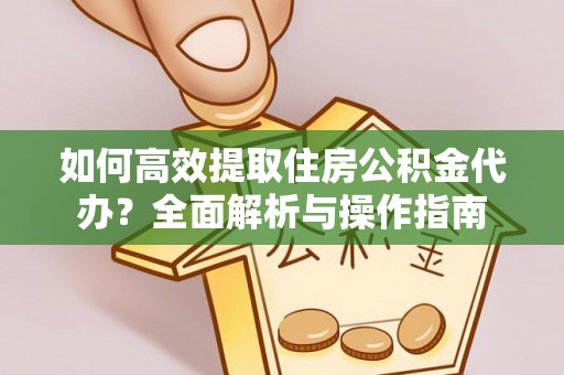 若羌如何高效提取住房公积金代办？全面解析与操作指南