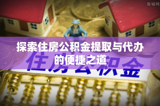 若羌探索住房公积金提取与代办的便捷之道