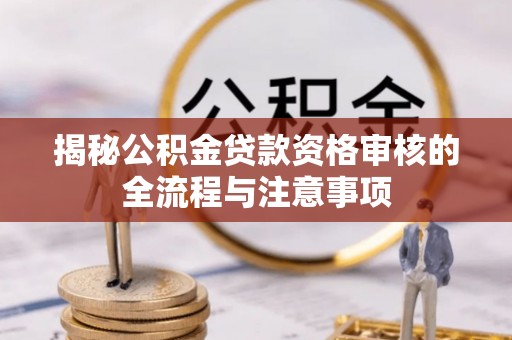 若羌揭秘公积金贷款资格审核的全流程与注意事项