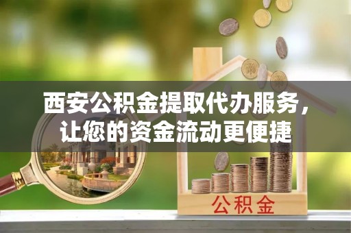若羌西安公积金提取代办服务，让您的资金流动更便捷