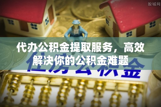 若羌代办公积金提取服务，高效解决你的公积金难题