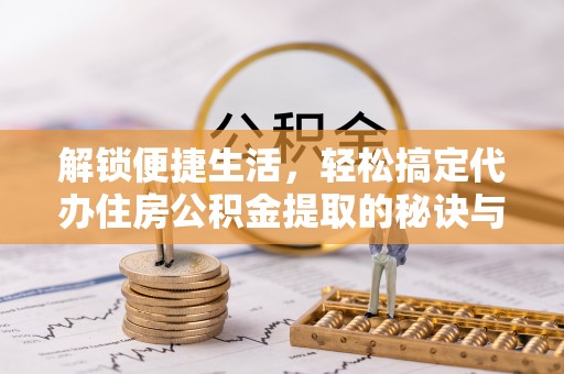 若羌解锁便捷生活，轻松搞定代办住房公积金提取的秘诀与技巧