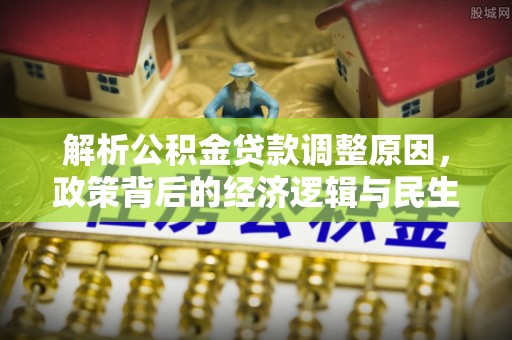 若羌解析公积金贷款调整原因，政策背后的经济逻辑与民生影响