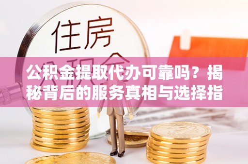 若羌公积金提取代办可靠吗？揭秘背后的服务真相与选择指南