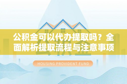 若羌公积金可以代办提取吗？全面解析提取流程与注意事项