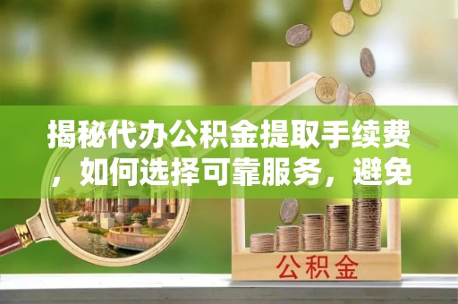 若羌揭秘代办公积金提取手续费，如何选择可靠服务，避免隐形陷阱