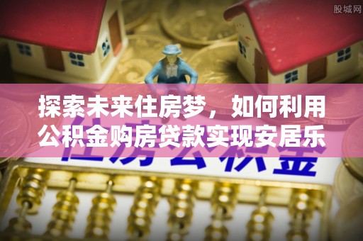 若羌探索未来住房梦，如何利用公积金购房贷款实现安居乐业