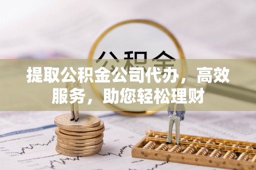 若羌提取公积金公司代办，高效服务，助您轻松理财