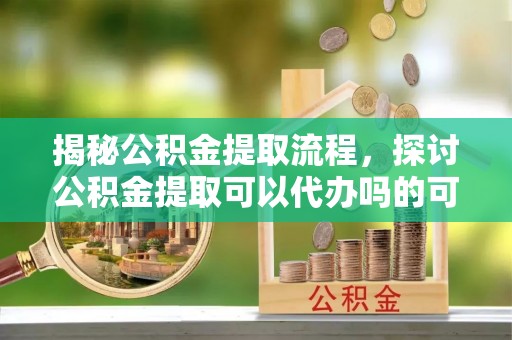 若羌揭秘公积金提取流程，探讨公积金提取可以代办吗的可行性与注意事项