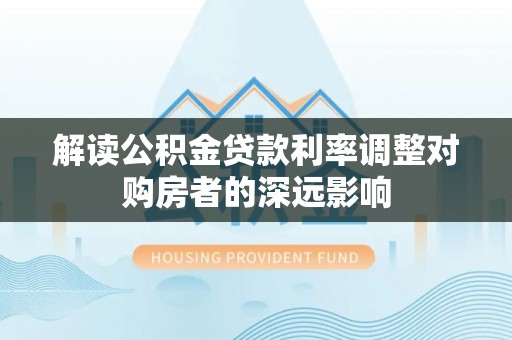 若羌解读公积金贷款利率调整对购房者的深远影响