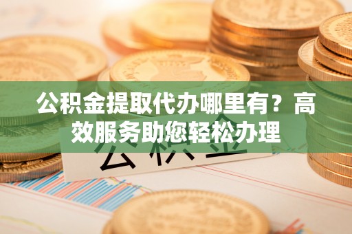 若羌公积金提取代办哪里有？高效服务助您轻松办理