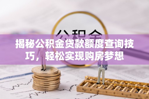 若羌揭秘公积金贷款额度查询技巧，轻松实现购房梦想