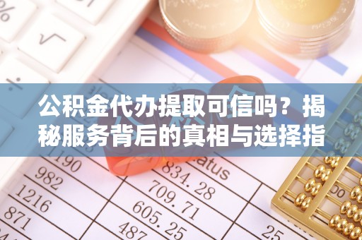 若羌公积金代办提取可信吗？揭秘服务背后的真相与选择指南