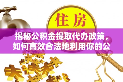 若羌揭秘公积金提取代办政策，如何高效合法地利用你的公积金