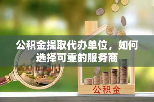 若羌公积金提取代办单位，如何选择可靠的服务商