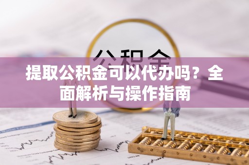 若羌提取公积金可以代办吗？全面解析与操作指南