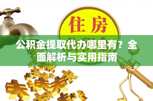 若羌公积金提取代办哪里有？全面解析与实用指南