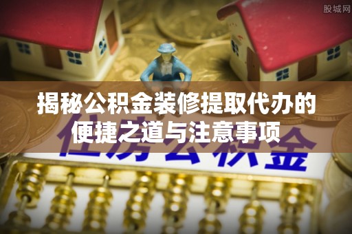 若羌揭秘公积金装修提取代办的便捷之道与注意事项