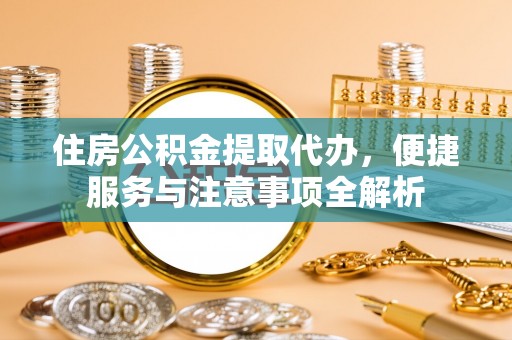 若羌住房公积金提取代办，便捷服务与注意事项全解析