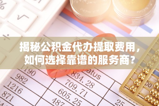 若羌揭秘公积金代办提取费用，如何选择靠谱的服务商？