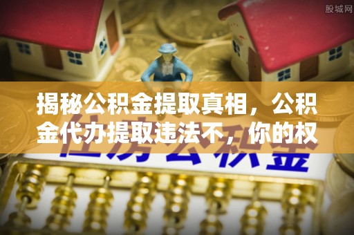 若羌揭秘公积金提取真相，公积金代办提取违法不，你的权益如何保障？