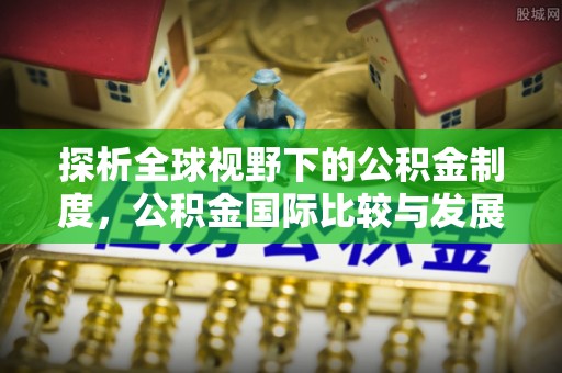 若羌探析全球视野下的公积金制度，公积金国际比较与发展趋势