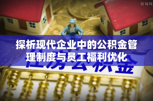 若羌探析现代企业中的公积金管理制度与员工福利优化