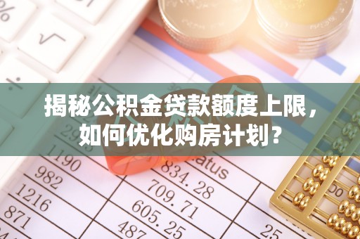 若羌揭秘公积金贷款额度上限，如何优化购房计划？