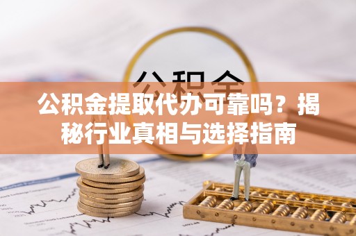 若羌公积金提取代办可靠吗？揭秘行业真相与选择指南