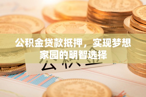 若羌公积金贷款抵押，实现梦想家园的明智选择