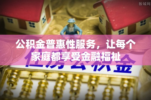 若羌公积金普惠性服务，让每个家庭都享受金融福祉