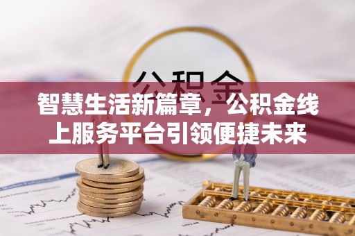 若羌智慧生活新篇章，公积金线上服务平台引领便捷未来