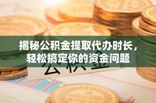 若羌揭秘公积金提取代办时长，轻松搞定你的资金问题