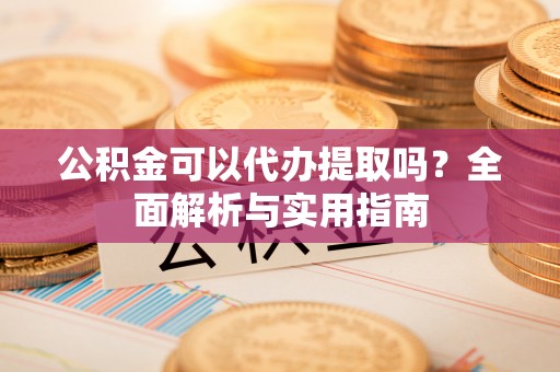 若羌公积金可以代办提取吗？全面解析与实用指南
