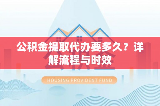 若羌公积金提取代办要多久？详解流程与时效