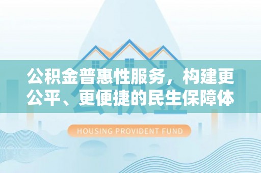 若羌公积金普惠性服务，构建更公平、更便捷的民生保障体系