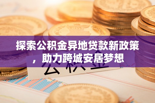 若羌探索公积金异地贷款新政策，助力跨城安居梦想