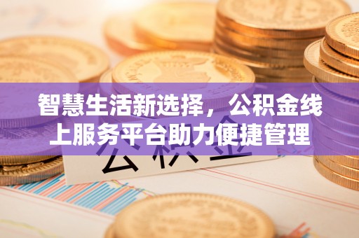 若羌智慧生活新选择，公积金线上服务平台助力便捷管理