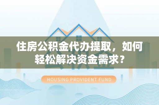 若羌住房公积金代办提取，如何轻松解决资金需求？