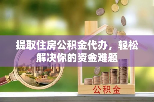 若羌提取住房公积金代办，轻松解决你的资金难题