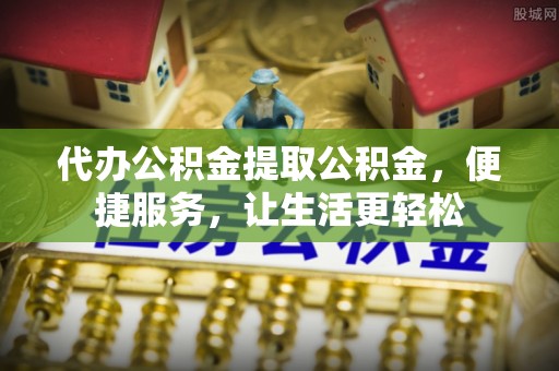 若羌代办公积金提取公积金，便捷服务，让生活更轻松