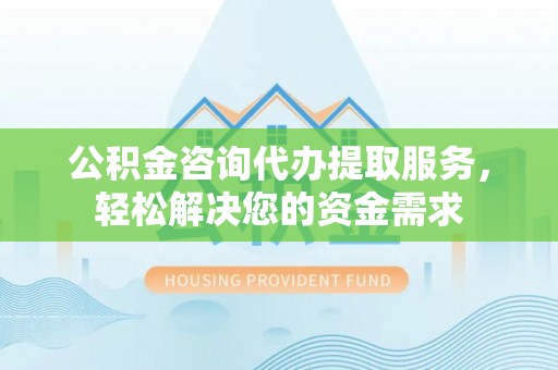 若羌公积金咨询代办提取服务，轻松解决您的资金需求