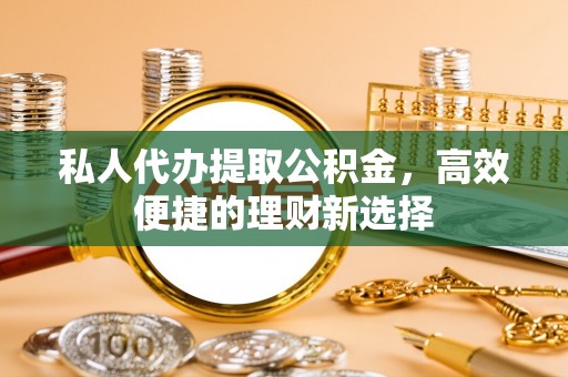若羌私人代办提取公积金，高效便捷的理财新选择