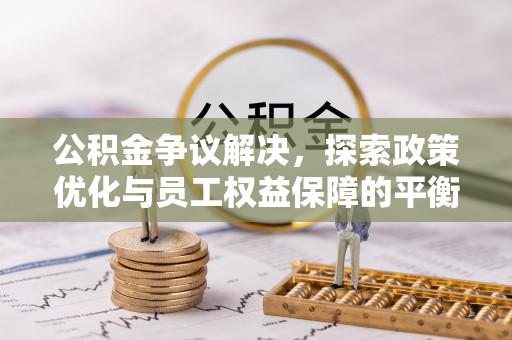 若羌公积金争议解决，探索政策优化与员工权益保障的平衡点